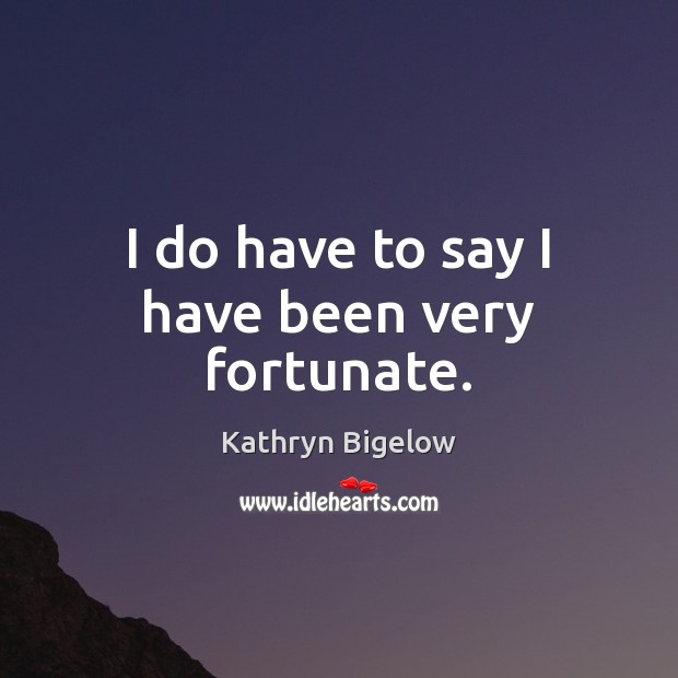 I do have to say I have been very fortunate. Kathryn Bigelow Picture Quote