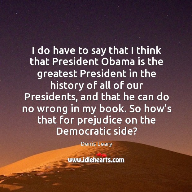 I do have to say that I think that president obama is the greatest president Denis Leary Picture Quote