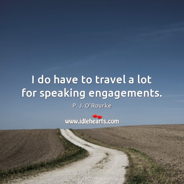 I do have to travel a lot for speaking engagements. P. J. O’Rourke Picture Quote