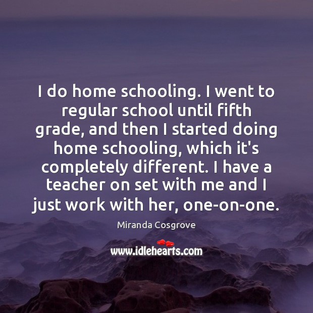 I do home schooling. I went to regular school until fifth grade, Miranda Cosgrove Picture Quote