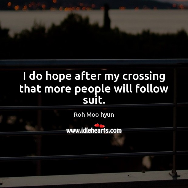 I do hope after my crossing that more people will follow suit. Roh Moo hyun Picture Quote