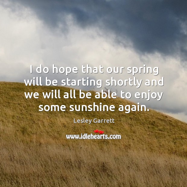 I do hope that our spring will be starting shortly and we will all be able to enjoy some sunshine again. Spring Quotes Image