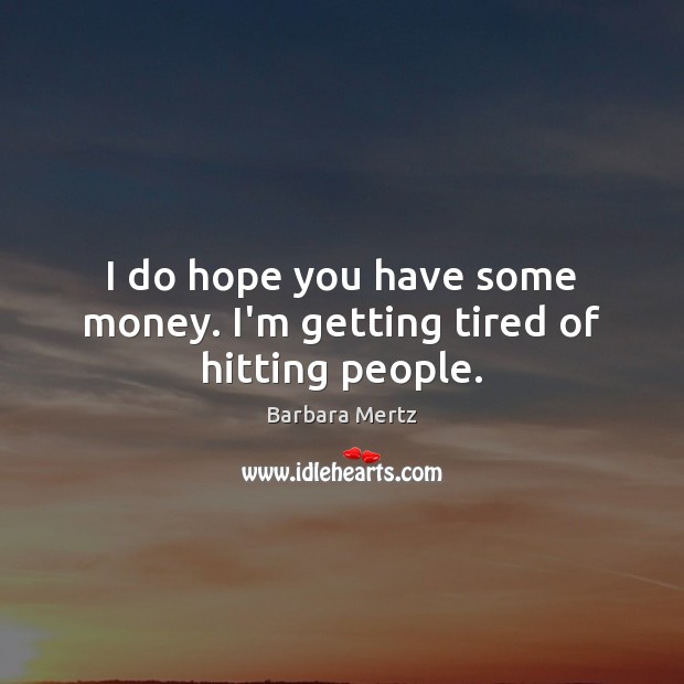 I do hope you have some money. I’m getting tired of hitting people. Barbara Mertz Picture Quote