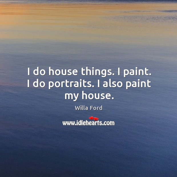 I do house things. I paint. I do portraits. I also paint my house. Willa Ford Picture Quote