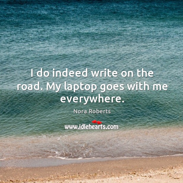 I do indeed write on the road. My laptop goes with me everywhere. Nora Roberts Picture Quote