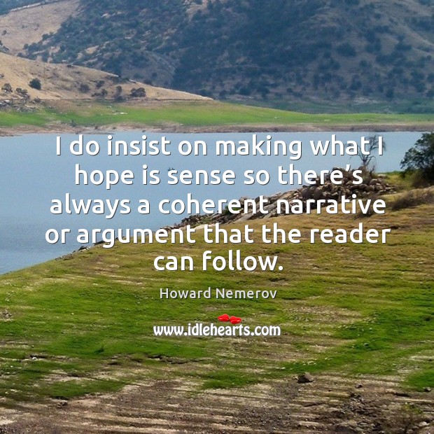 I do insist on making what I hope is sense so there’s always a coherent narrative or argument that the reader can follow. Howard Nemerov Picture Quote