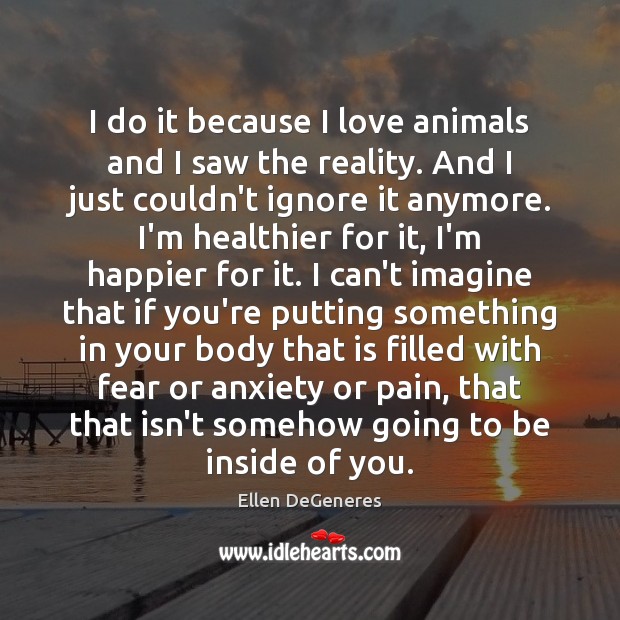 I do it because I love animals and I saw the reality. Ellen DeGeneres Picture Quote