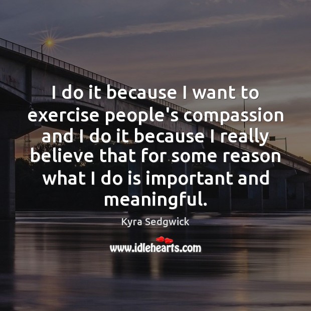 I do it because I want to exercise people’s compassion and I Kyra Sedgwick Picture Quote