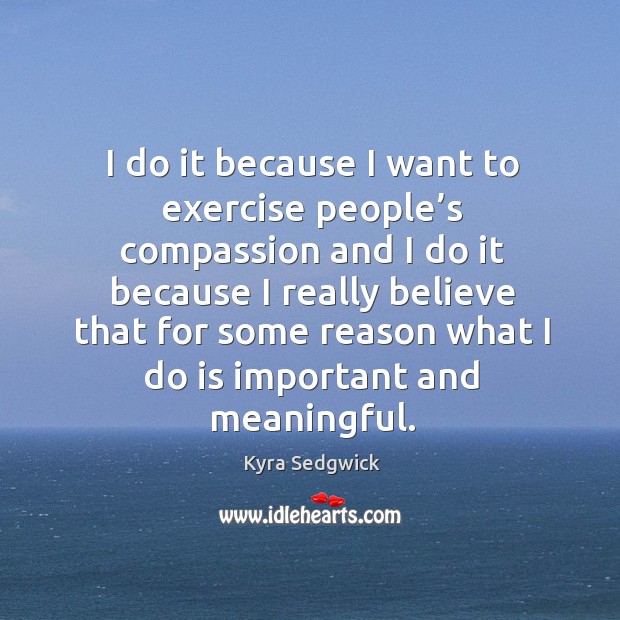 I do it because I want to exercise people’s compassion and I do it because I really believe that for some Exercise Quotes Image