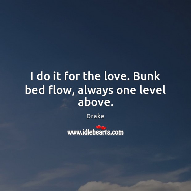 I do it for the love. Bunk bed flow, always one level above. Drake Picture Quote