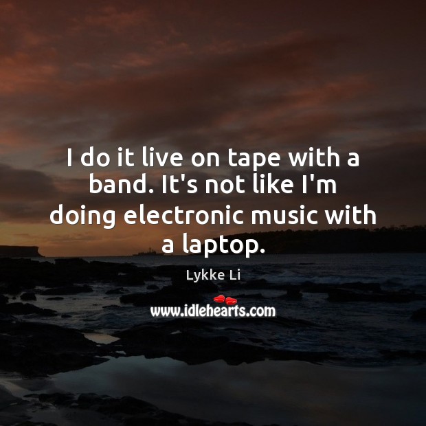 I do it live on tape with a band. It’s not like I’m doing electronic music with a laptop. Lykke Li Picture Quote