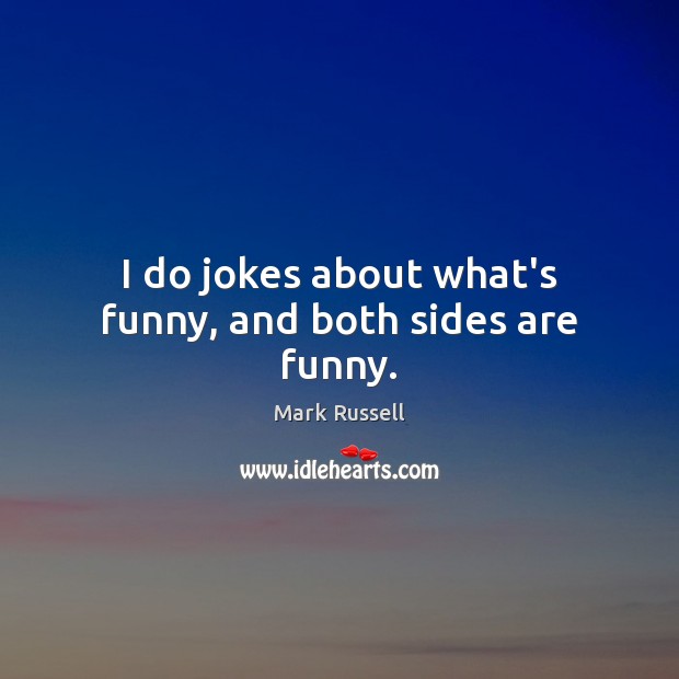 I do jokes about what’s funny, and both sides are funny. 