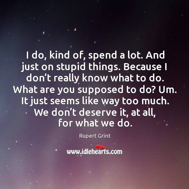 I do, kind of, spend a lot. And just on stupid things. Because I don’t really know what to do. Rupert Grint Picture Quote