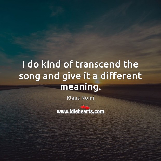 I do kind of transcend the song and give it a different meaning. Klaus Nomi Picture Quote