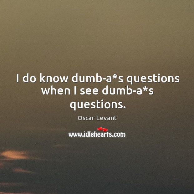 I do know dumb-a*s questions when I see dumb-a*s questions. Oscar Levant Picture Quote