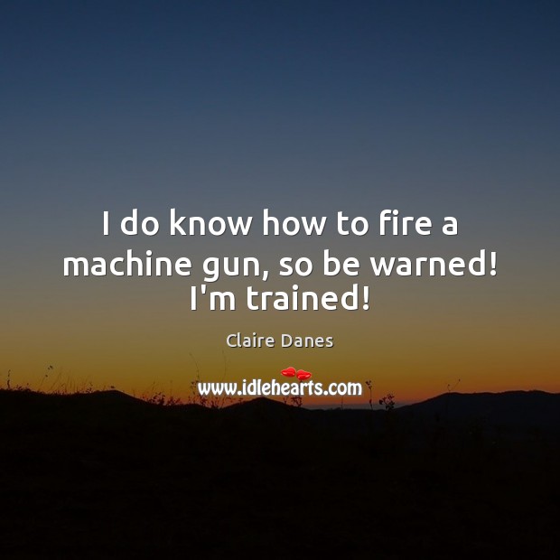 I do know how to fire a machine gun, so be warned! I’m trained! Claire Danes Picture Quote