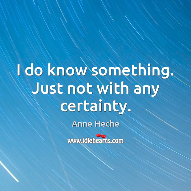 I do know something. Just not with any certainty. Anne Heche Picture Quote