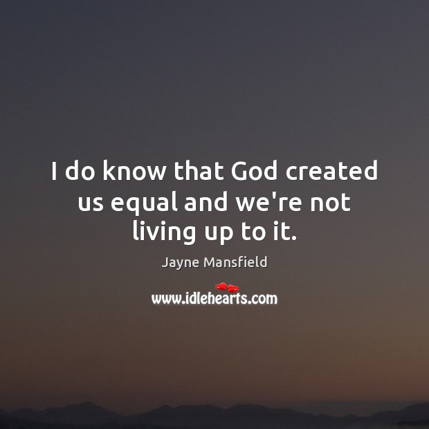 I do know that God created us equal and we’re not living up to it. Jayne Mansfield Picture Quote
