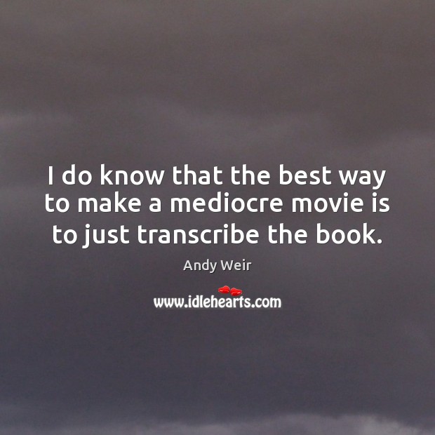 I do know that the best way to make a mediocre movie is to just transcribe the book. Andy Weir Picture Quote
