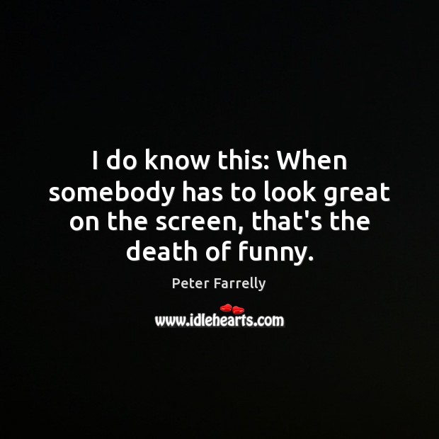 I do know this: When somebody has to look great on the screen, that’s the death of funny. Image