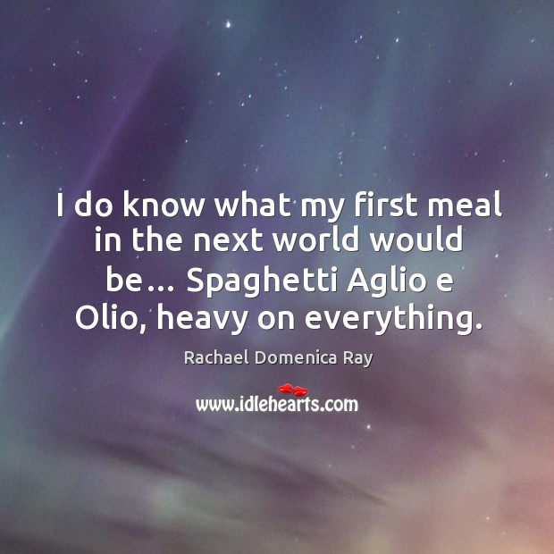 I do know what my first meal in the next world would be… spaghetti aglio e olio, heavy on everything. Image