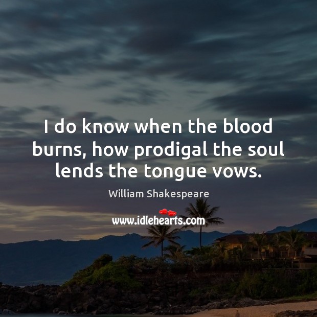 I do know when the blood burns, how prodigal the soul lends the tongue vows. Image
