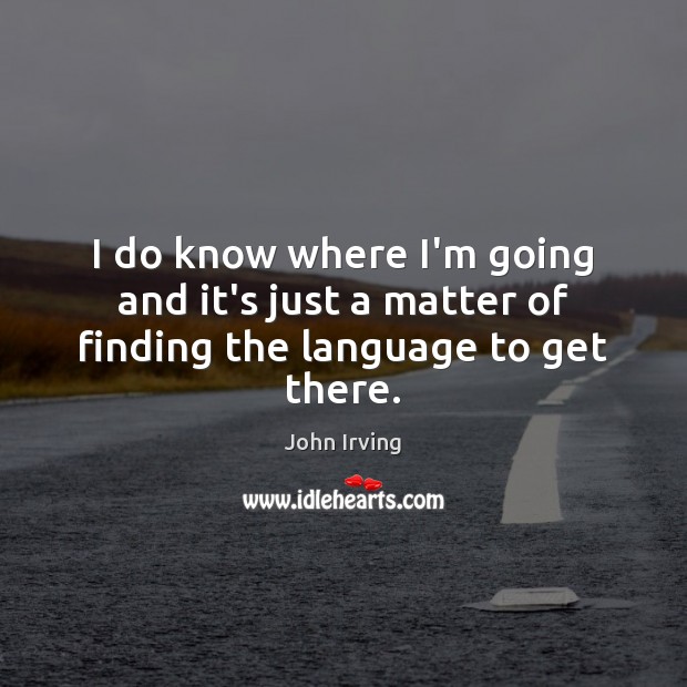 I do know where I’m going and it’s just a matter of finding the language to get there. John Irving Picture Quote