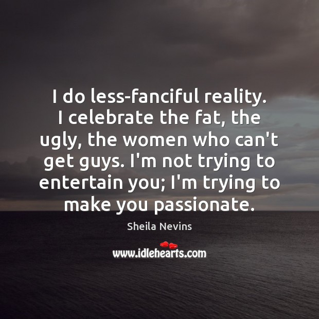 I do less-fanciful reality. I celebrate the fat, the ugly, the women Sheila Nevins Picture Quote
