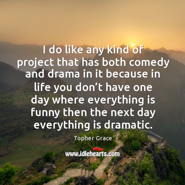 I do like any kind of project that has both comedy and drama in it because in life Topher Grace Picture Quote