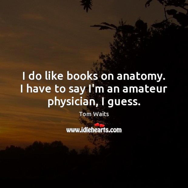 I do like books on anatomy. I have to say I’m an amateur physician, I guess. Tom Waits Picture Quote