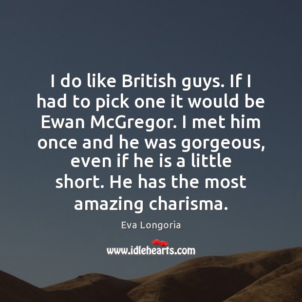 I do like British guys. If I had to pick one it Eva Longoria Picture Quote