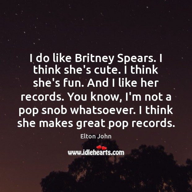 I do like Britney Spears. I think she’s cute. I think she’s Elton John Picture Quote