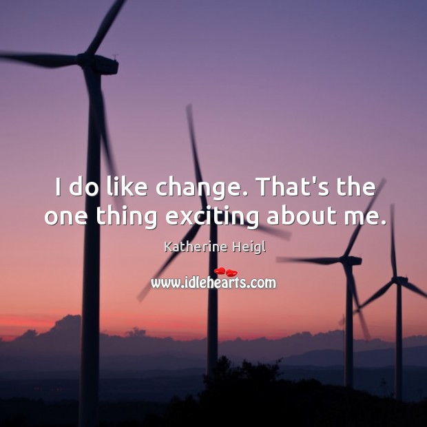 I do like change. That’s the one thing exciting about me. Katherine Heigl Picture Quote
