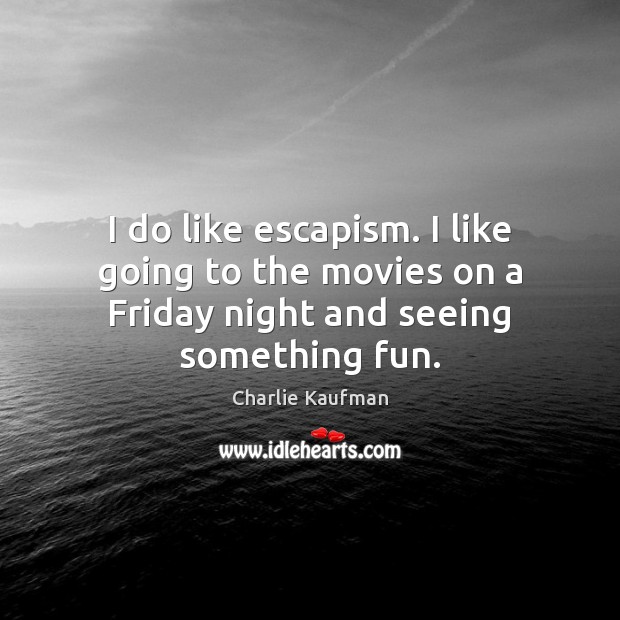 I do like escapism. I like going to the movies on a Friday night and seeing something fun. Image