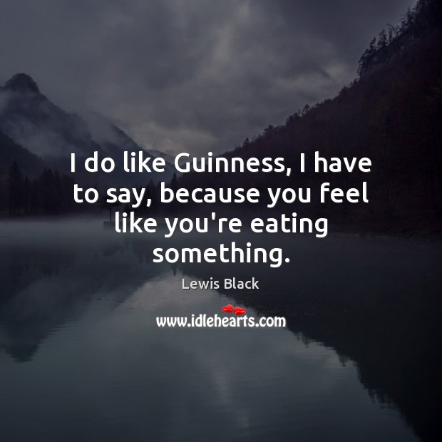 I do like Guinness, I have to say, because you feel like you’re eating something. Image