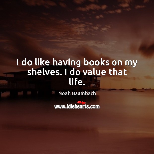 I do like having books on my shelves. I do value that life. Noah Baumbach Picture Quote