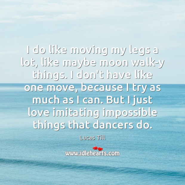 I do like moving my legs a lot, like maybe moon walk-y Lucas Till Picture Quote