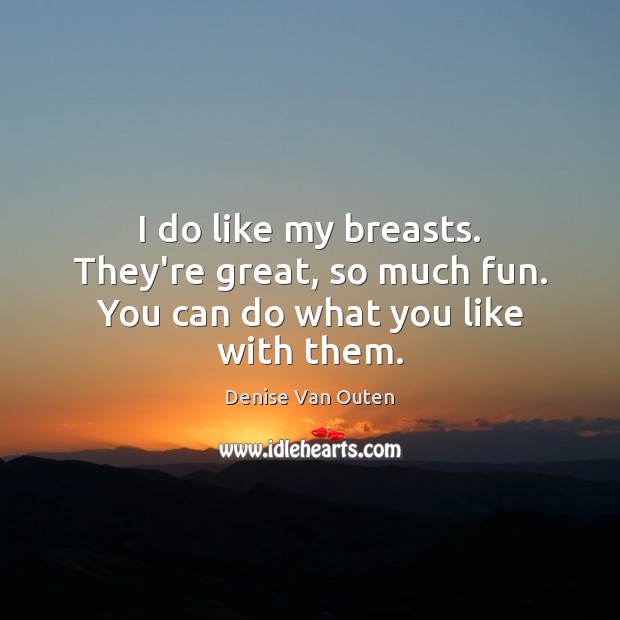 I do like my breasts. They’re great, so much fun. You can do what you like with them. Image