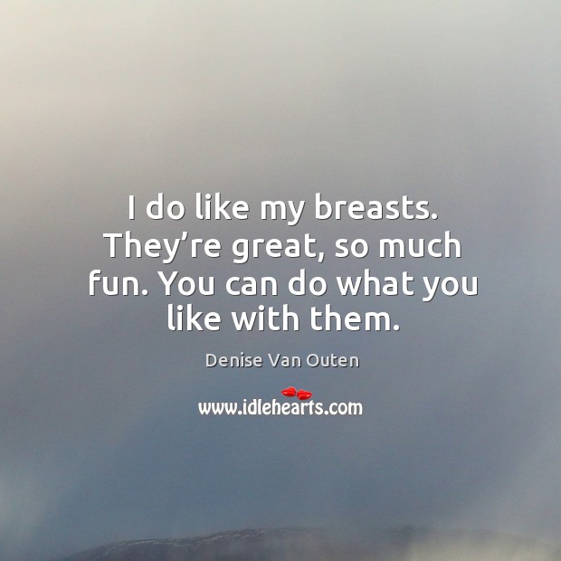 I do like my breasts. They’re great, so much fun. You can do what you like with them. Denise Van Outen Picture Quote