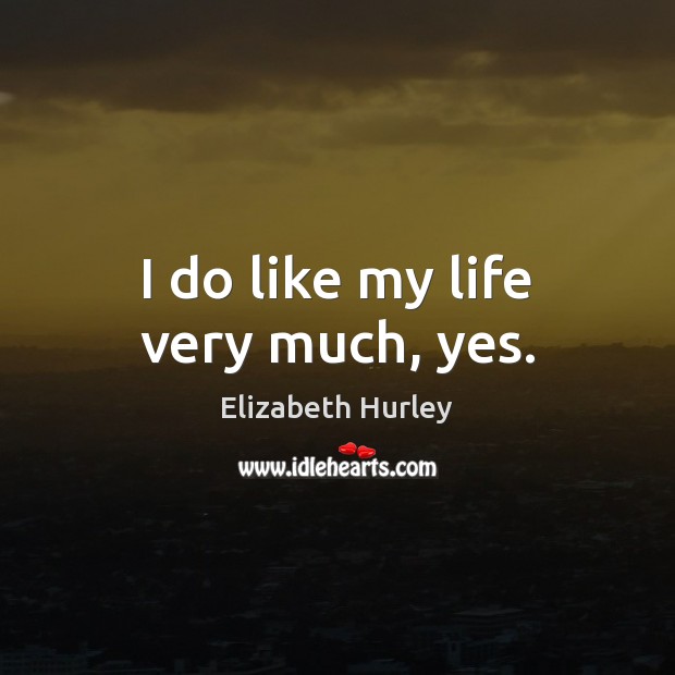 I do like my life very much, yes. Elizabeth Hurley Picture Quote