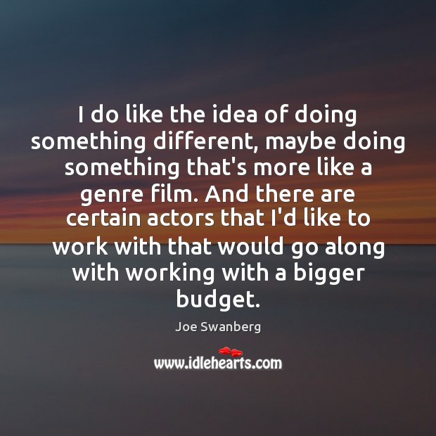 I do like the idea of doing something different, maybe doing something Joe Swanberg Picture Quote