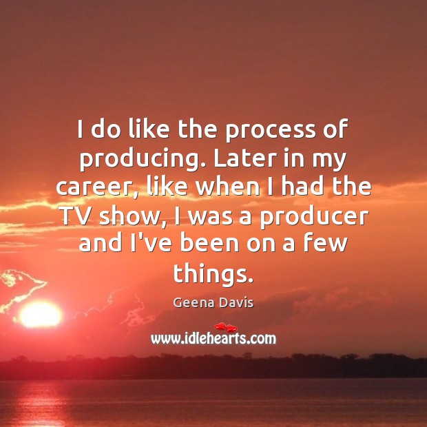 I do like the process of producing. Later in my career, like Image