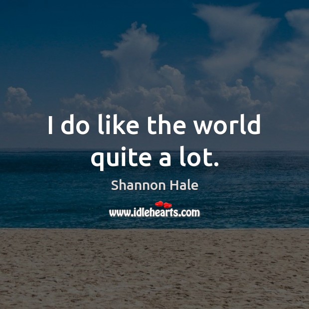 I do like the world quite a lot. Shannon Hale Picture Quote