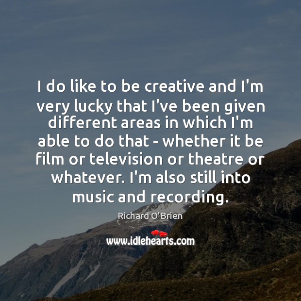 I do like to be creative and I’m very lucky that I’ve Richard O’Brien Picture Quote