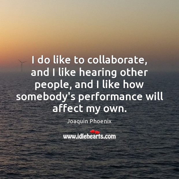 I do like to collaborate, and I like hearing other people, and Joaquin Phoenix Picture Quote