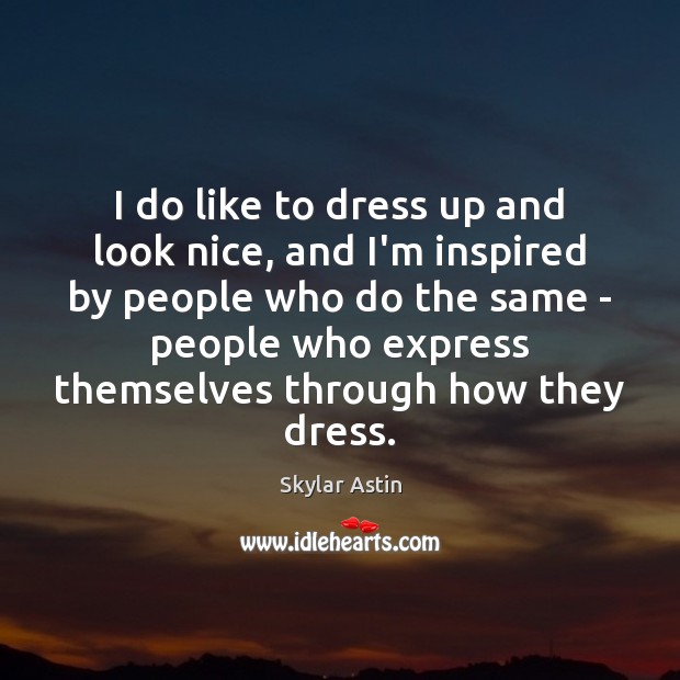 I do like to dress up and look nice, and I’m inspired Skylar Astin Picture Quote