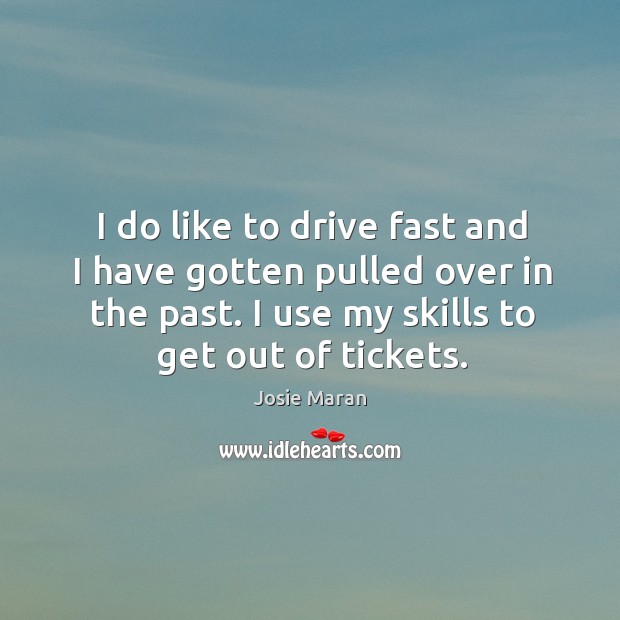 I do like to drive fast and I have gotten pulled over in the past. I use my skills to get out of tickets. Driving Quotes Image