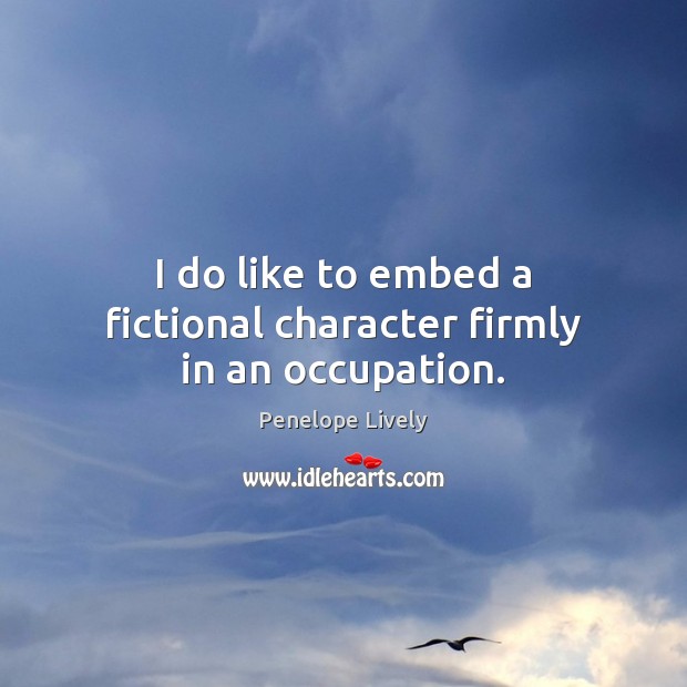 I do like to embed a fictional character firmly in an occupation. Penelope Lively Picture Quote