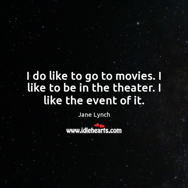 I do like to go to movies. I like to be in the theater. I like the event of it. Jane Lynch Picture Quote
