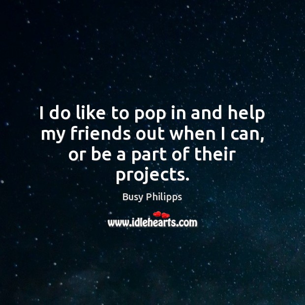 I do like to pop in and help my friends out when I can, or be a part of their projects. Busy Philipps Picture Quote